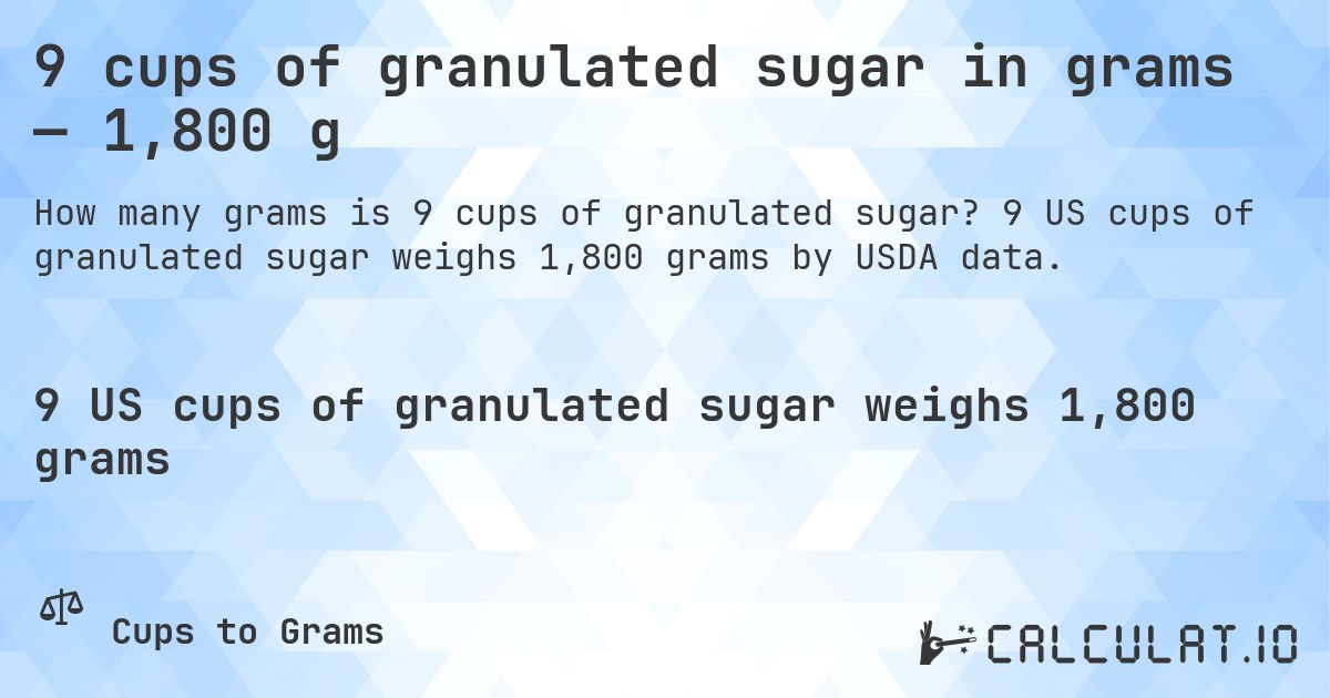 9 cups of granulated sugar in grams — 1,800 g. 9 US cups of granulated sugar weighs 1,800 grams by USDA data.