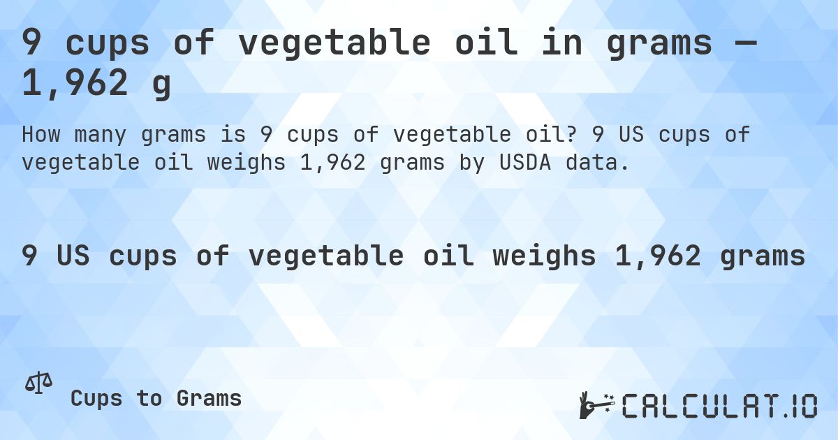 9 cups of vegetable oil in grams — 1,962 g. 9 US cups of vegetable oil weighs 1,962 grams by USDA data.