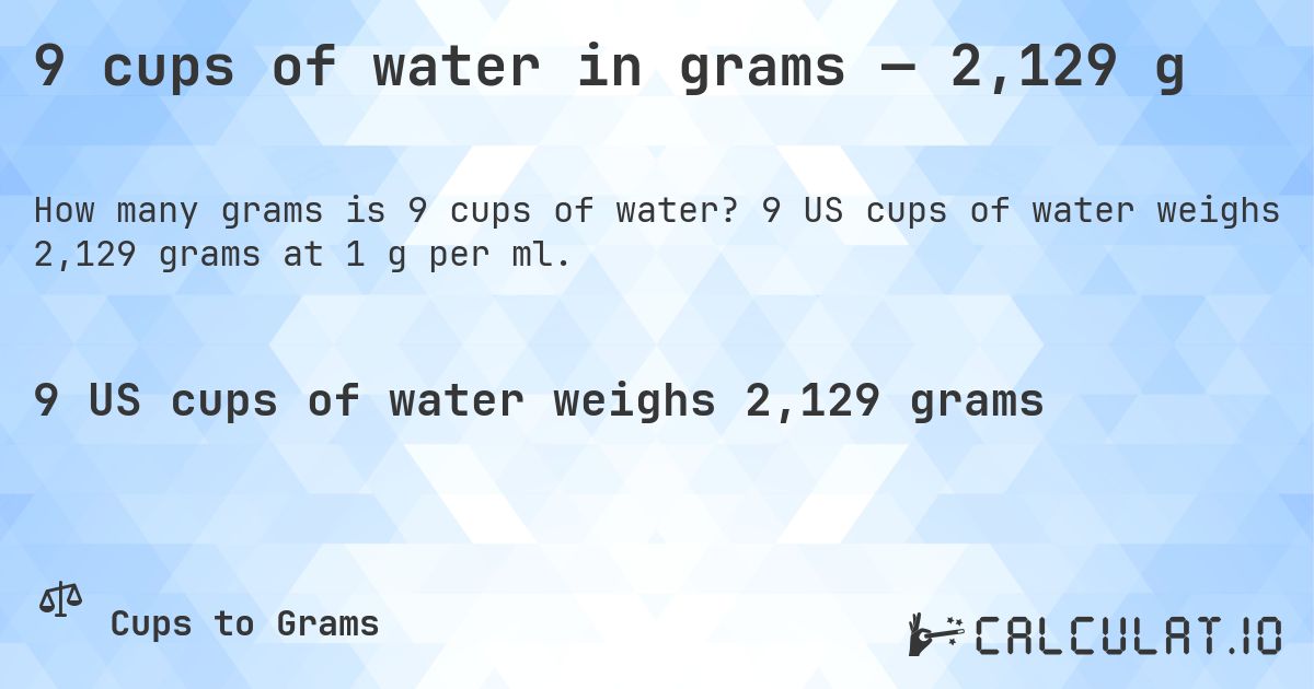 9 cups of water in grams — 2,129 g. 9 US cups of water weighs 2,129 grams at 1 g per ml.