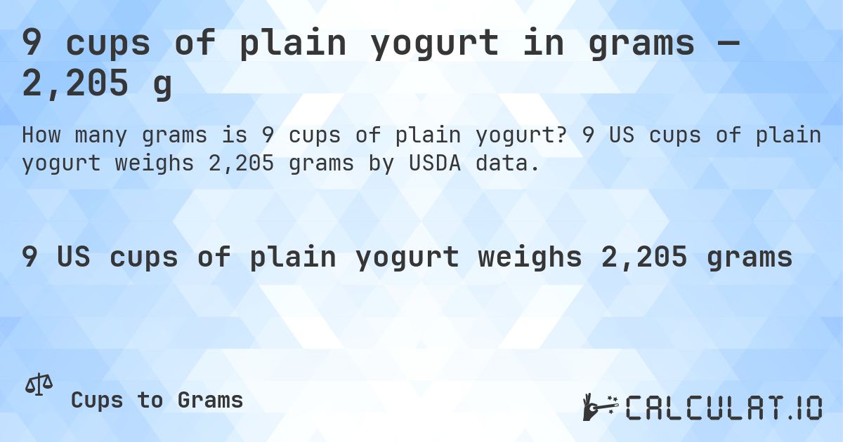 9 cups of plain yogurt in grams — 2,205 g. 9 US cups of plain yogurt weighs 2,205 grams by USDA data.