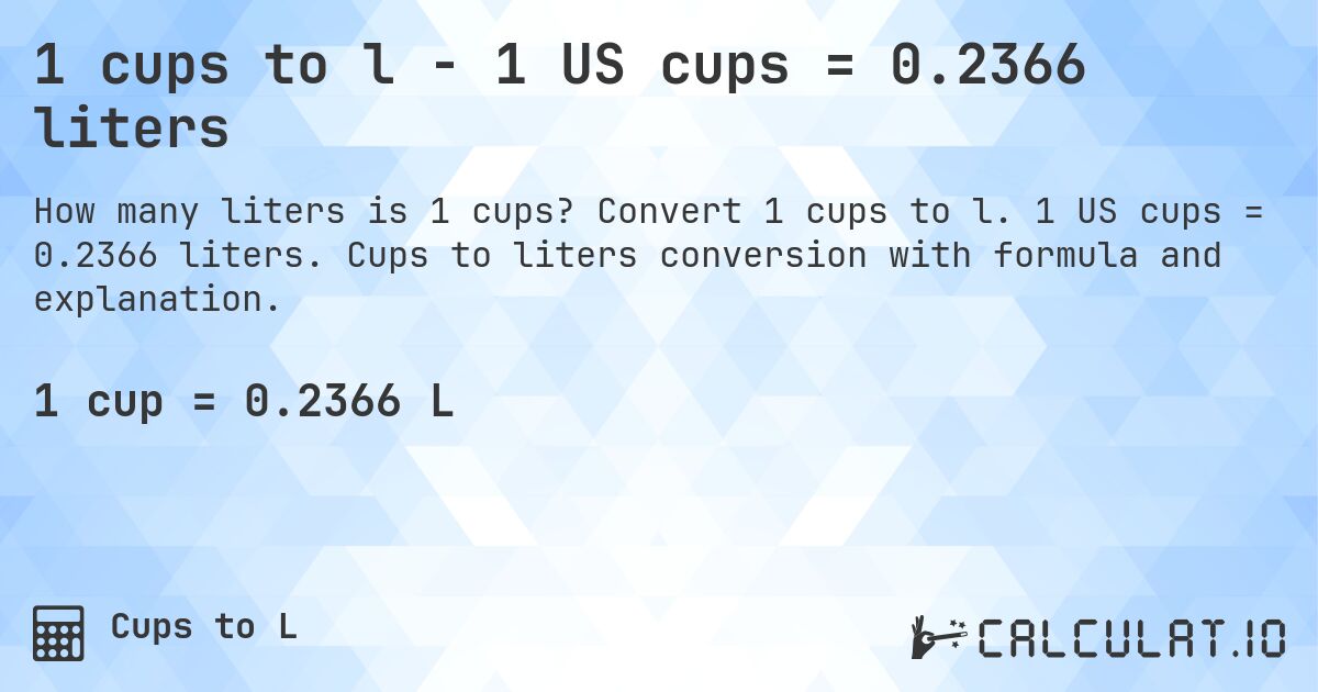 1 cups to l - 1 US cups = 0.2366 liters. Convert 1 cups to l. 1 US cups = 0.2366 liters. Cups to liters conversion with formula and explanation.