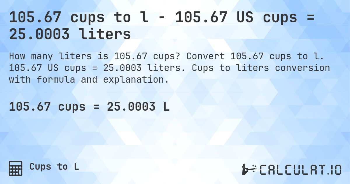 105.67 cups to l - 105.67 US cups = 25.0003 liters. Convert 105.67 cups to l. 105.67 US cups = 25.0003 liters. Cups to liters conversion with formula and explanation.