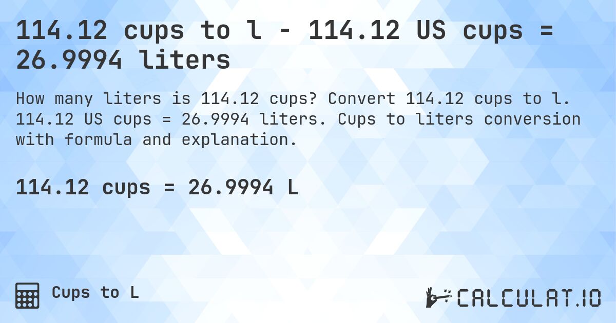 114.12 cups to l - 114.12 US cups = 26.9994 liters. Convert 114.12 cups to l. 114.12 US cups = 26.9994 liters. Cups to liters conversion with formula and explanation.