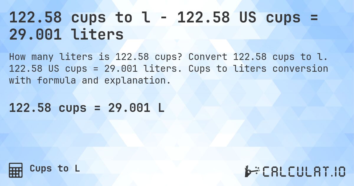 122.58 cups to l - 122.58 US cups = 29.001 liters. Convert 122.58 cups to l. 122.58 US cups = 29.001 liters. Cups to liters conversion with formula and explanation.