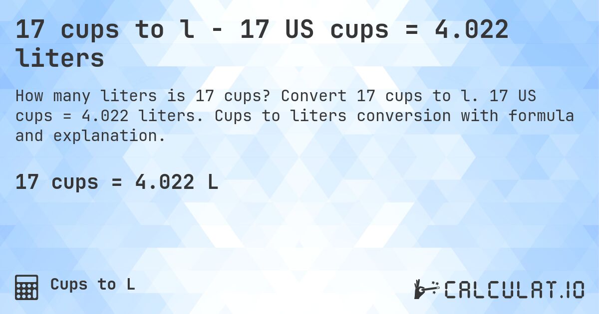 17 cups to l - 17 US cups = 4.022 liters. Convert 17 cups to l. 17 US cups = 4.022 liters. Cups to liters conversion with formula and explanation.