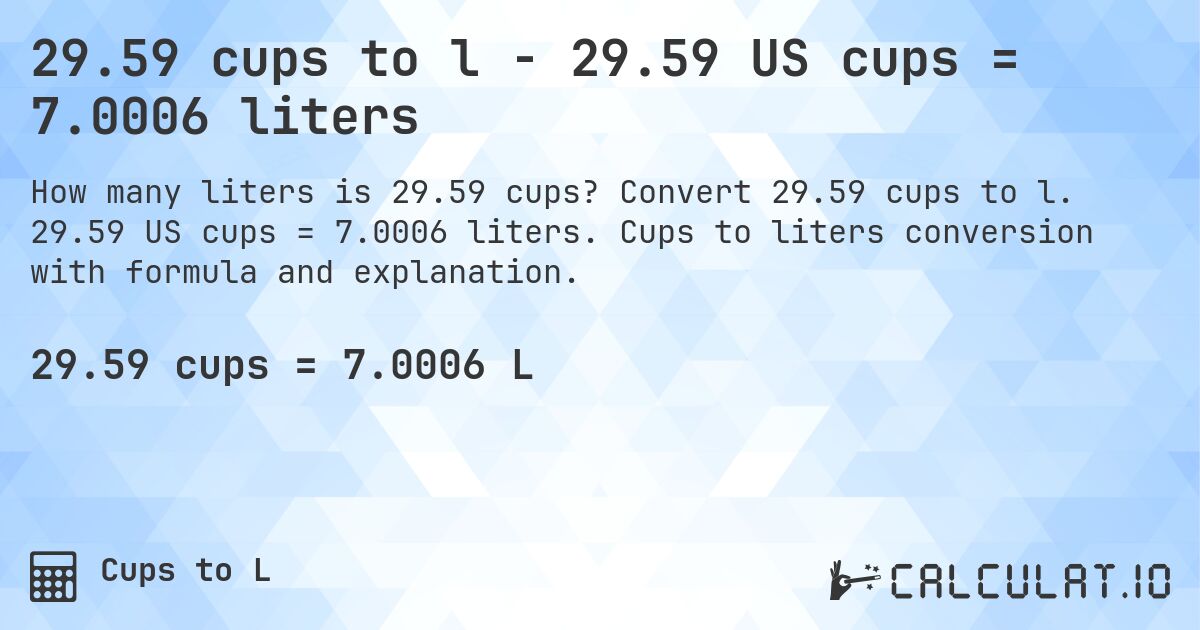 29.59 cups to l - 29.59 US cups = 7.0006 liters. Convert 29.59 cups to l. 29.59 US cups = 7.0006 liters. Cups to liters conversion with formula and explanation.