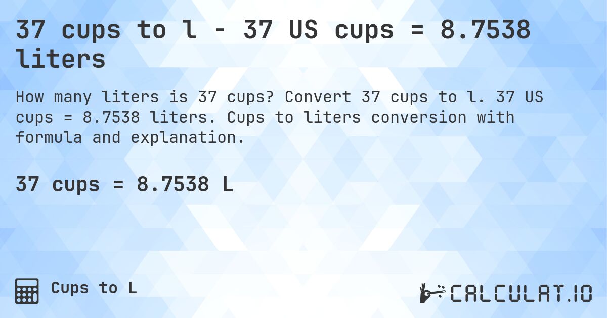37 cups to l - 37 US cups = 8.7538 liters. Convert 37 cups to l. 37 US cups = 8.7538 liters. Cups to liters conversion with formula and explanation.