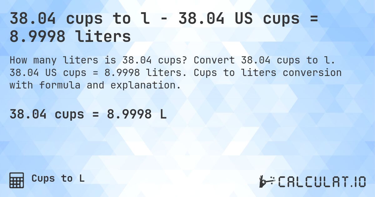 38.04 cups to l - 38.04 US cups = 8.9998 liters. Convert 38.04 cups to l. 38.04 US cups = 8.9998 liters. Cups to liters conversion with formula and explanation.