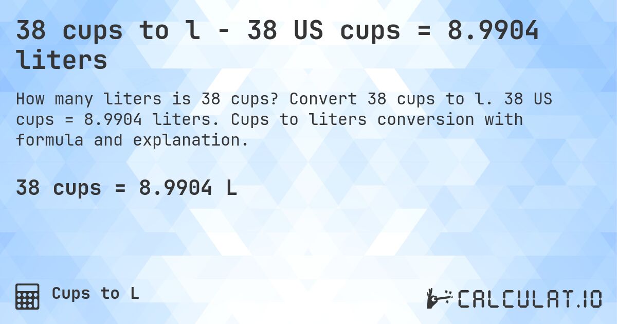 38 cups to l - 38 US cups = 8.9904 liters. Convert 38 cups to l. 38 US cups = 8.9904 liters. Cups to liters conversion with formula and explanation.