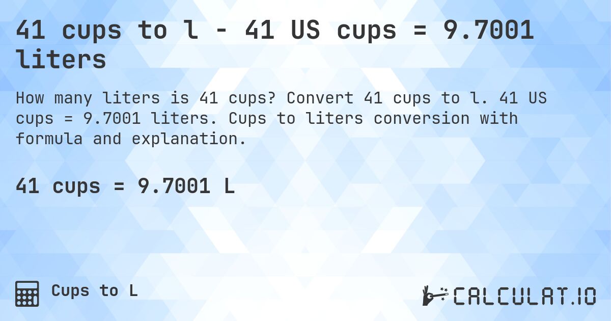 41 cups to l - 41 US cups = 9.7001 liters. Convert 41 cups to l. 41 US cups = 9.7001 liters. Cups to liters conversion with formula and explanation.