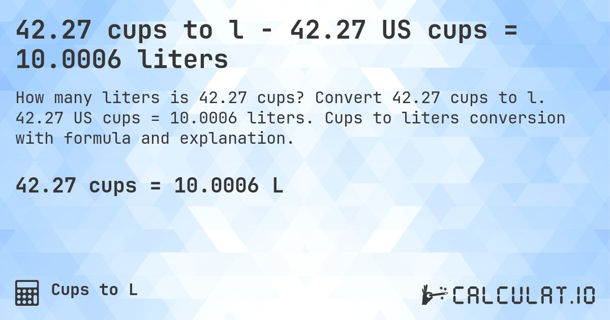 42.27 cups to l - 42.27 US cups = 10.0006 liters. Convert 42.27 cups to l. 42.27 US cups = 10.0006 liters. Cups to liters conversion with formula and explanation.