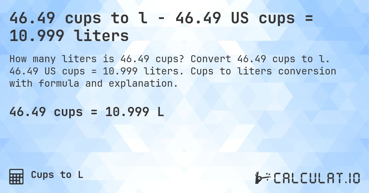 46.49 cups to l - 46.49 US cups = 10.999 liters. Convert 46.49 cups to l. 46.49 US cups = 10.999 liters. Cups to liters conversion with formula and explanation.