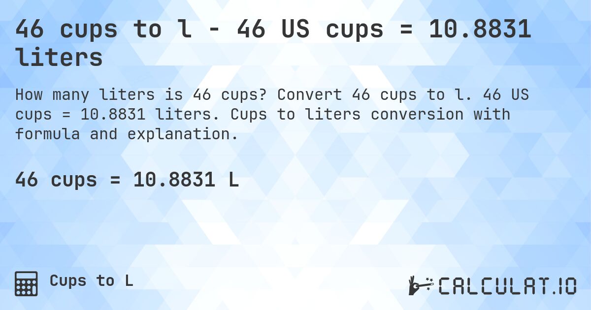 46 cups to l - 46 US cups = 10.8831 liters. Convert 46 cups to l. 46 US cups = 10.8831 liters. Cups to liters conversion with formula and explanation.