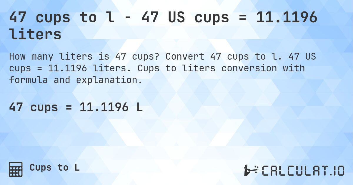 47 cups to l - 47 US cups = 11.1196 liters. Convert 47 cups to l. 47 US cups = 11.1196 liters. Cups to liters conversion with formula and explanation.