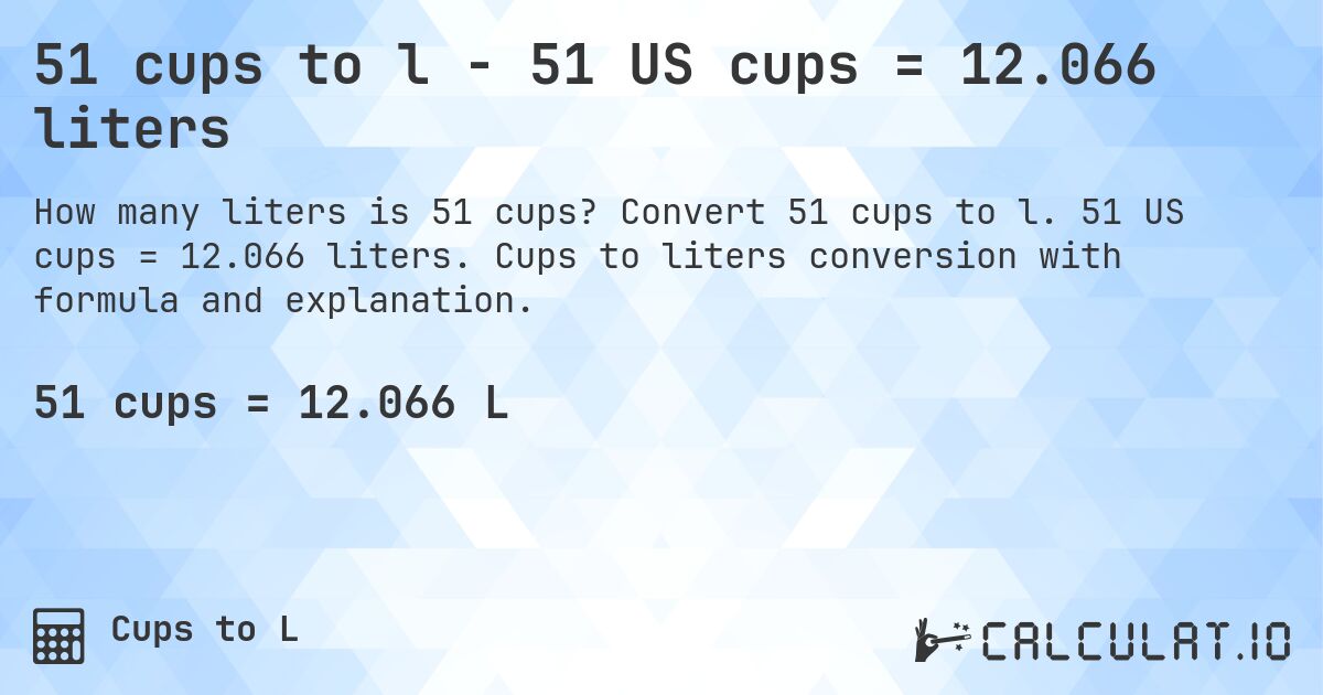 51 cups to l - 51 US cups = 12.066 liters. Convert 51 cups to l. 51 US cups = 12.066 liters. Cups to liters conversion with formula and explanation.