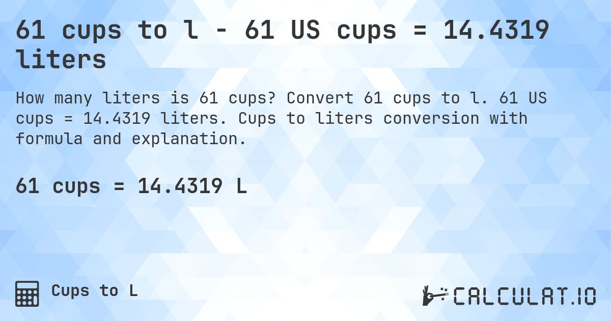 61 cups to l - 61 US cups = 14.4319 liters. Convert 61 cups to l. 61 US cups = 14.4319 liters. Cups to liters conversion with formula and explanation.