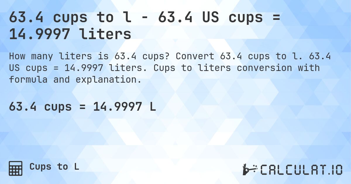 63.4 cups to l - 63.4 US cups = 14.9997 liters. Convert 63.4 cups to l. 63.4 US cups = 14.9997 liters. Cups to liters conversion with formula and explanation.