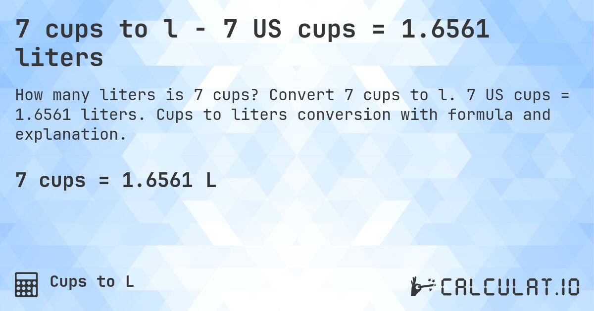 7 cups to l - 7 US cups = 1.6561 liters. Convert 7 cups to l. 7 US cups = 1.6561 liters. Cups to liters conversion with formula and explanation.