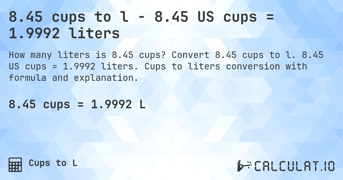 8.45 cups to l - 8.45 US cups = 1.9992 liters. Convert 8.45 cups to l. 8.45 US cups = 1.9992 liters. Cups to liters conversion with formula and explanation.