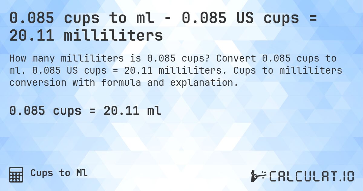 0.085 cups to ml - 0.085 US cups = 20.11 milliliters. Convert 0.085 cups to ml. 0.085 US cups = 20.11 milliliters. Cups to milliliters conversion with formula and explanation.