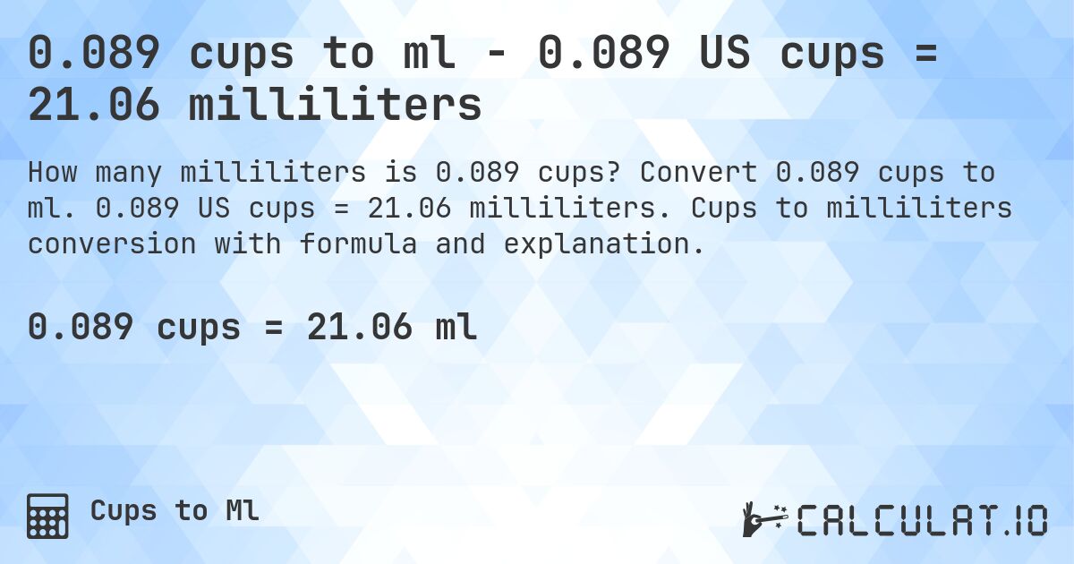 0.089 cups to ml - 0.089 US cups = 21.06 milliliters. Convert 0.089 cups to ml. 0.089 US cups = 21.06 milliliters. Cups to milliliters conversion with formula and explanation.