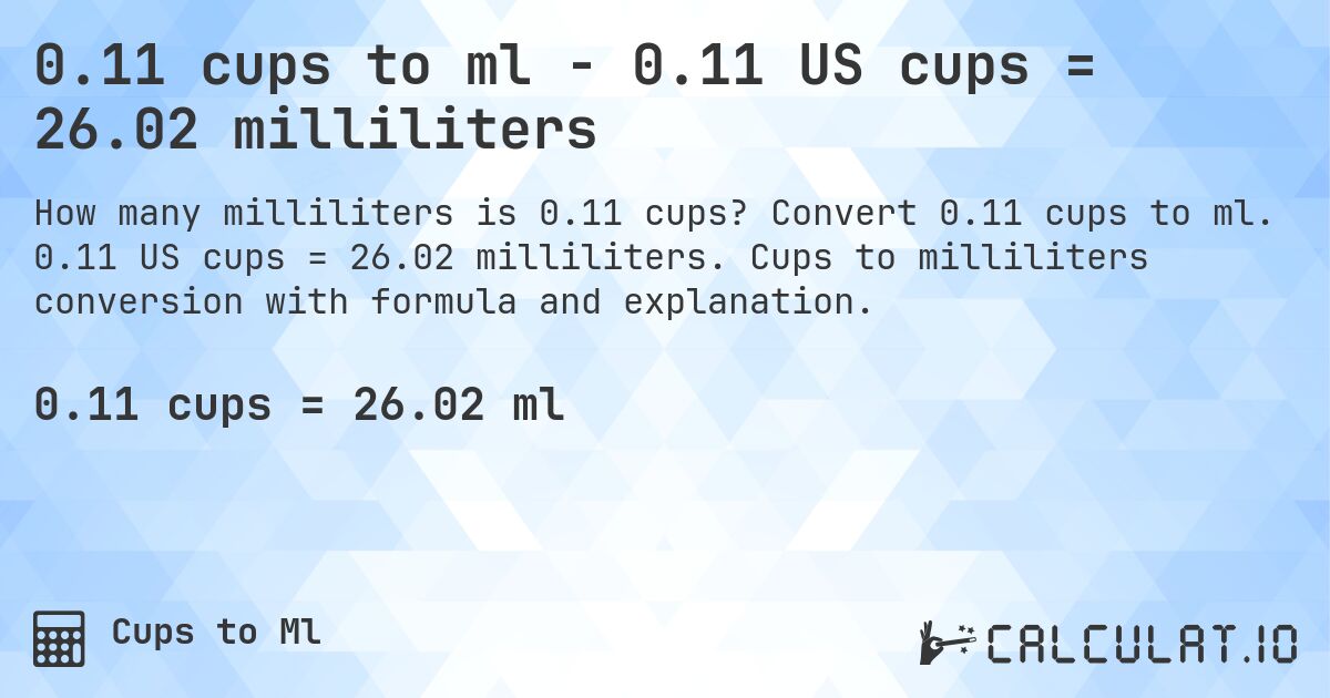 0.11 cups to ml - 0.11 US cups = 26.02 milliliters. Convert 0.11 cups to ml. 0.11 US cups = 26.02 milliliters. Cups to milliliters conversion with formula and explanation.