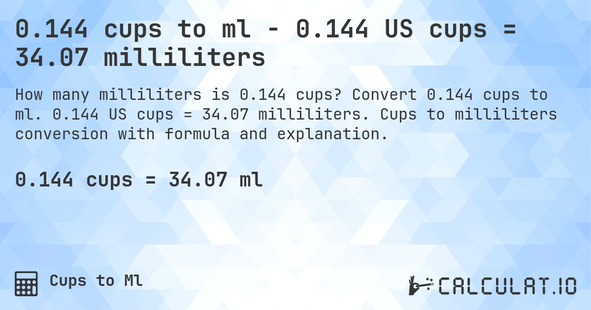 0.144 cups to ml - 0.144 US cups = 34.07 milliliters. Convert 0.144 cups to ml. 0.144 US cups = 34.07 milliliters. Cups to milliliters conversion with formula and explanation.