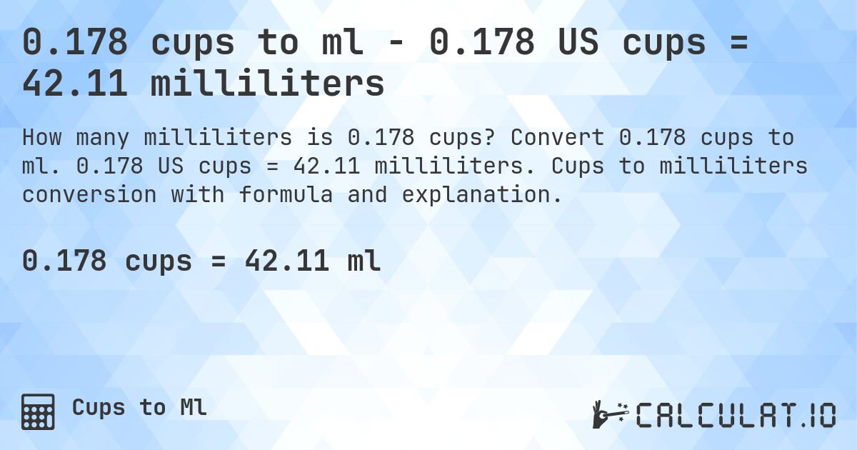 0.178 cups to ml - 0.178 US cups = 42.11 milliliters. Convert 0.178 cups to ml. 0.178 US cups = 42.11 milliliters. Cups to milliliters conversion with formula and explanation.