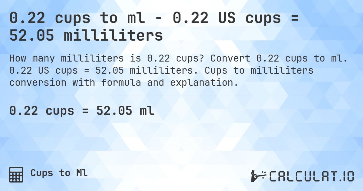 0.22 cups to ml - 0.22 US cups = 52.05 milliliters. Convert 0.22 cups to ml. 0.22 US cups = 52.05 milliliters. Cups to milliliters conversion with formula and explanation.
