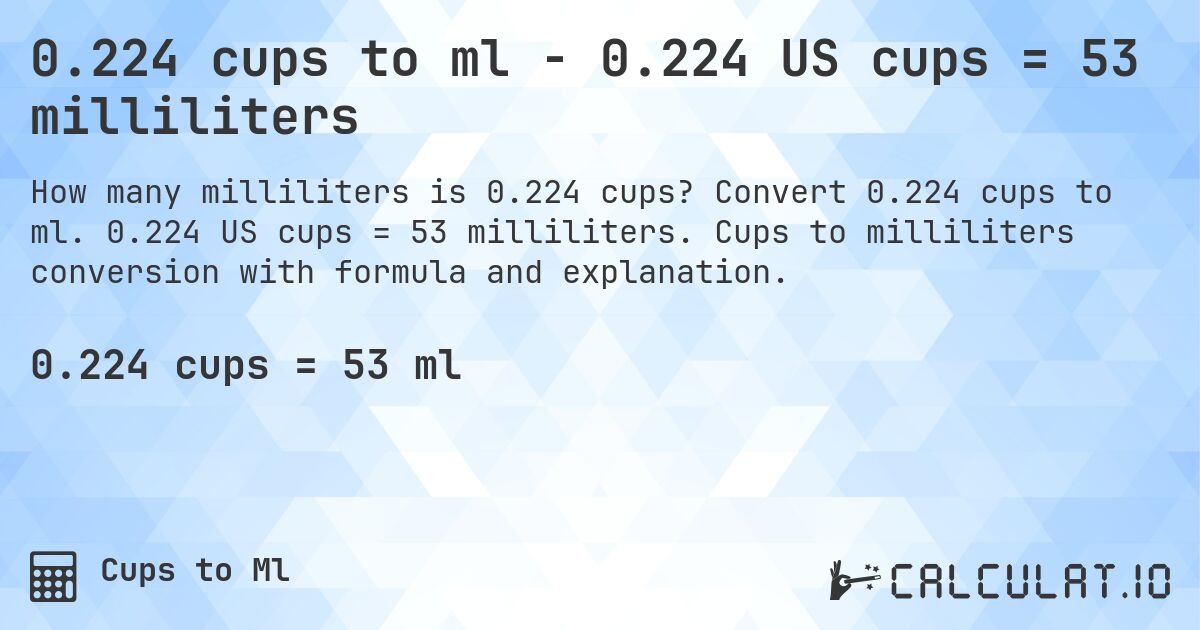 0.224 cups to ml - 0.224 US cups = 53 milliliters. Convert 0.224 cups to ml. 0.224 US cups = 53 milliliters. Cups to milliliters conversion with formula and explanation.