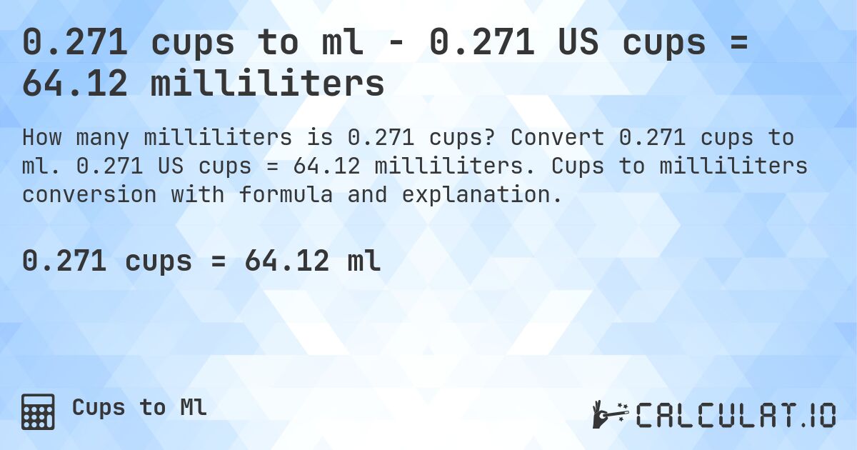 0.271 cups to ml - 0.271 US cups = 64.12 milliliters. Convert 0.271 cups to ml. 0.271 US cups = 64.12 milliliters. Cups to milliliters conversion with formula and explanation.