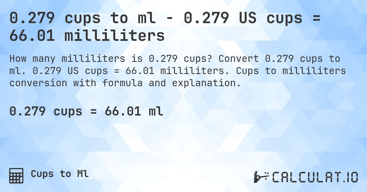 0.279 cups to ml - 0.279 US cups = 66.01 milliliters. Convert 0.279 cups to ml. 0.279 US cups = 66.01 milliliters. Cups to milliliters conversion with formula and explanation.