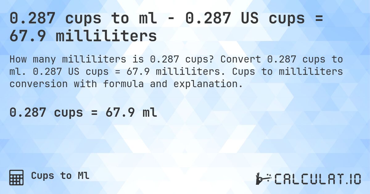 0.287 cups to ml - 0.287 US cups = 67.9 milliliters. Convert 0.287 cups to ml. 0.287 US cups = 67.9 milliliters. Cups to milliliters conversion with formula and explanation.