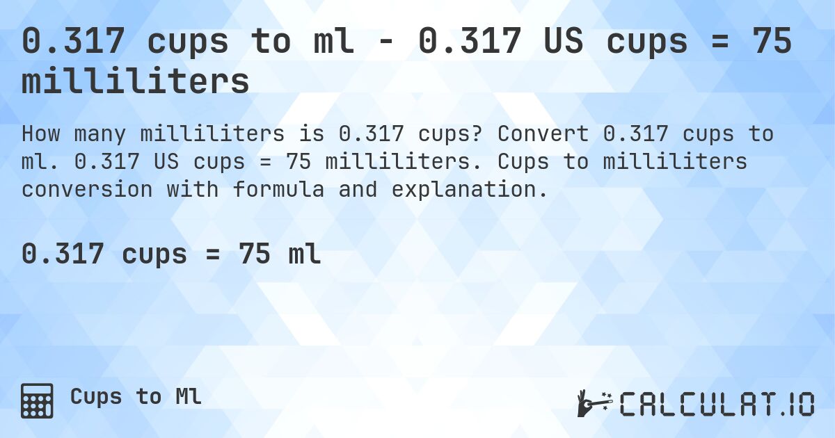 0.317 cups to ml - 0.317 US cups = 75 milliliters. Convert 0.317 cups to ml. 0.317 US cups = 75 milliliters. Cups to milliliters conversion with formula and explanation.