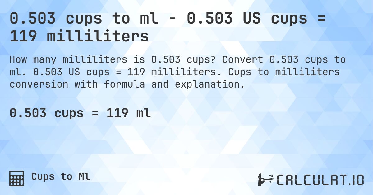 0.503 cups to ml - 0.503 US cups = 119 milliliters. Convert 0.503 cups to ml. 0.503 US cups = 119 milliliters. Cups to milliliters conversion with formula and explanation.