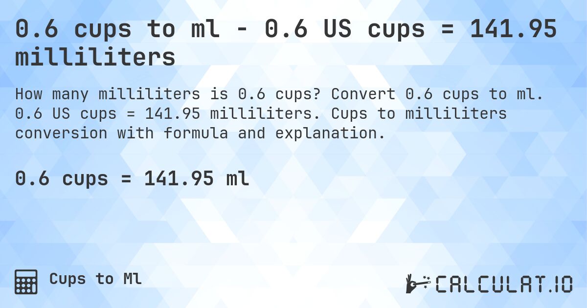 0.6 cups to ml - 0.6 US cups = 141.95 milliliters. Convert 0.6 cups to ml. 0.6 US cups = 141.95 milliliters. Cups to milliliters conversion with formula and explanation.