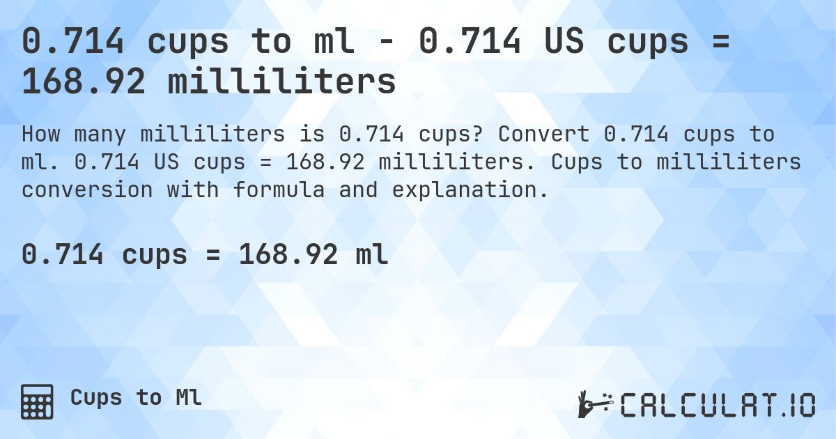 0.714 cups to ml - 0.714 US cups = 168.92 milliliters. Convert 0.714 cups to ml. 0.714 US cups = 168.92 milliliters. Cups to milliliters conversion with formula and explanation.