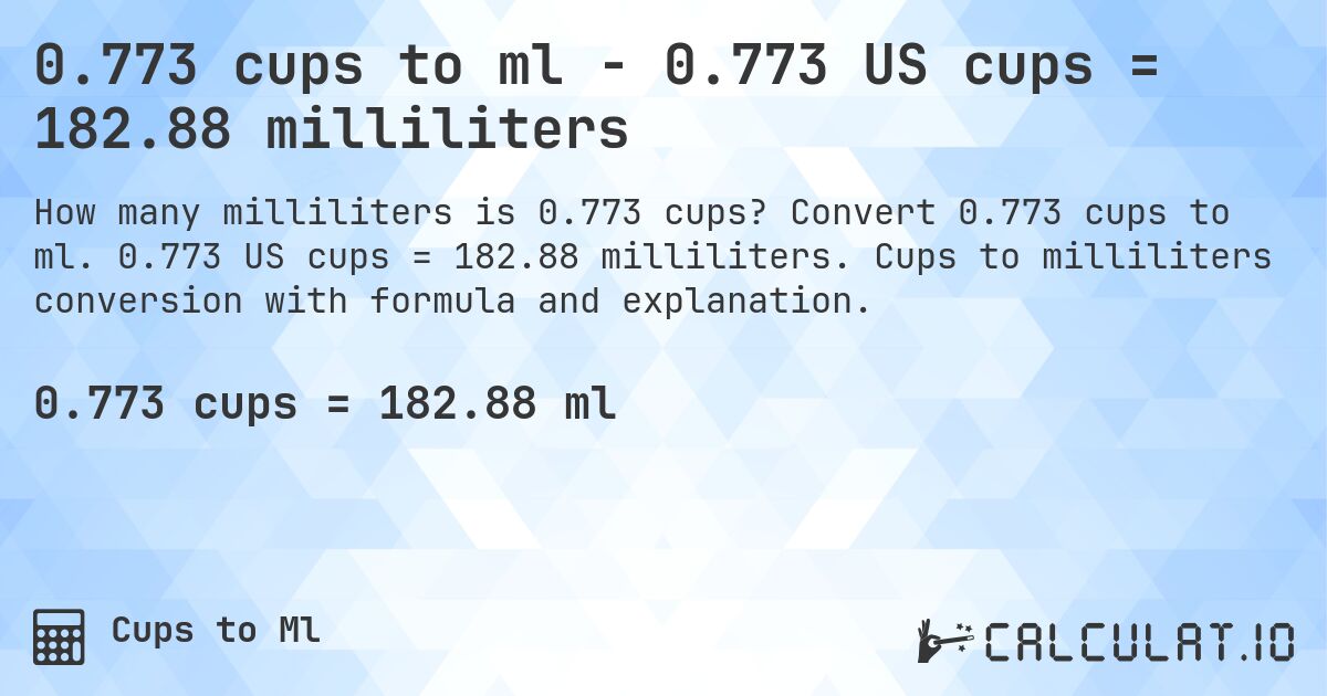 0.773 cups to ml - 0.773 US cups = 182.88 milliliters. Convert 0.773 cups to ml. 0.773 US cups = 182.88 milliliters. Cups to milliliters conversion with formula and explanation.