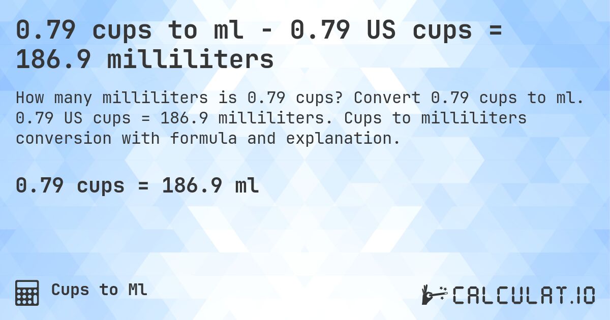 0.79 cups to ml - 0.79 US cups = 186.9 milliliters. Convert 0.79 cups to ml. 0.79 US cups = 186.9 milliliters. Cups to milliliters conversion with formula and explanation.