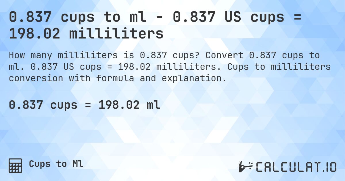 0.837 cups to ml - 0.837 US cups = 198.02 milliliters. Convert 0.837 cups to ml. 0.837 US cups = 198.02 milliliters. Cups to milliliters conversion with formula and explanation.