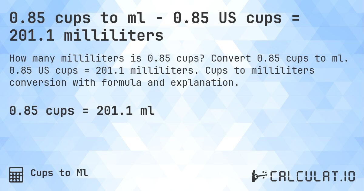0.85 cups to ml - 0.85 US cups = 201.1 milliliters. Convert 0.85 cups to ml. 0.85 US cups = 201.1 milliliters. Cups to milliliters conversion with formula and explanation.