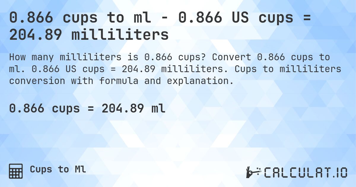 0.866 cups to ml - 0.866 US cups = 204.89 milliliters. Convert 0.866 cups to ml. 0.866 US cups = 204.89 milliliters. Cups to milliliters conversion with formula and explanation.