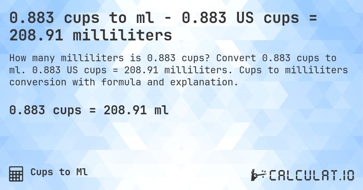 0.883 cups to ml - 0.883 US cups = 208.91 milliliters. Convert 0.883 cups to ml. 0.883 US cups = 208.91 milliliters. Cups to milliliters conversion with formula and explanation.