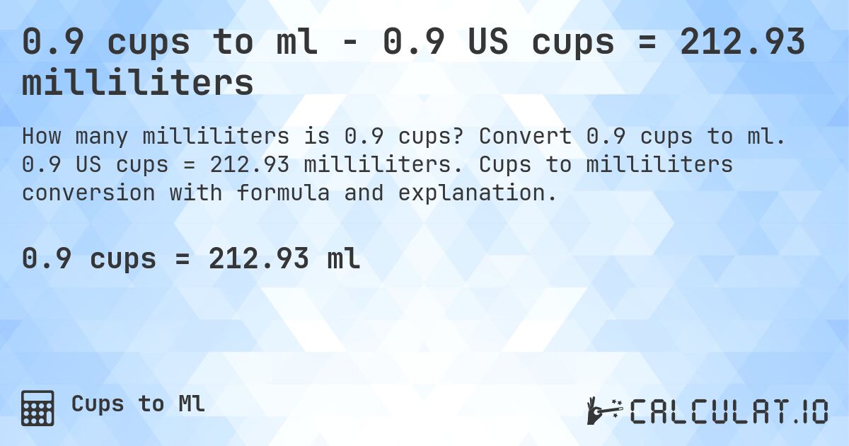 0.9 cups to ml - 0.9 US cups = 212.93 milliliters. Convert 0.9 cups to ml. 0.9 US cups = 212.93 milliliters. Cups to milliliters conversion with formula and explanation.