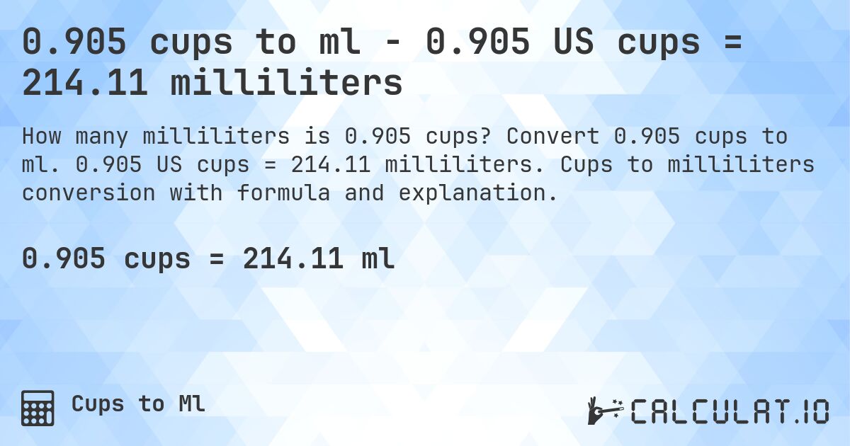 0.905 cups to ml - 0.905 US cups = 214.11 milliliters. Convert 0.905 cups to ml. 0.905 US cups = 214.11 milliliters. Cups to milliliters conversion with formula and explanation.