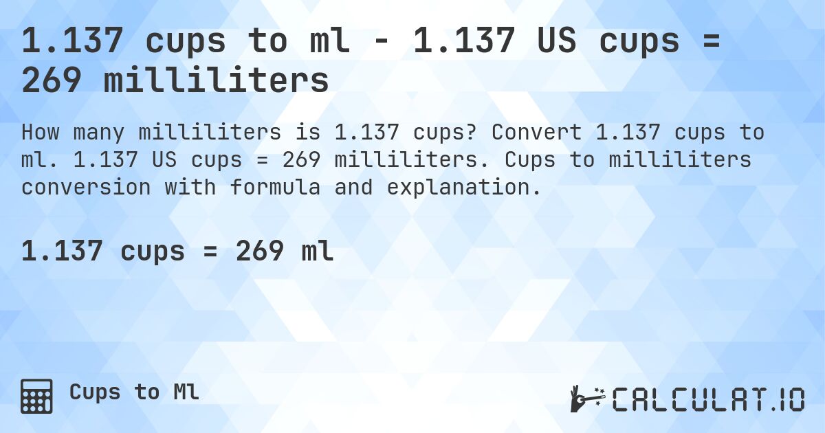 1.137 cups to ml - 1.137 US cups = 269 milliliters. Convert 1.137 cups to ml. 1.137 US cups = 269 milliliters. Cups to milliliters conversion with formula and explanation.