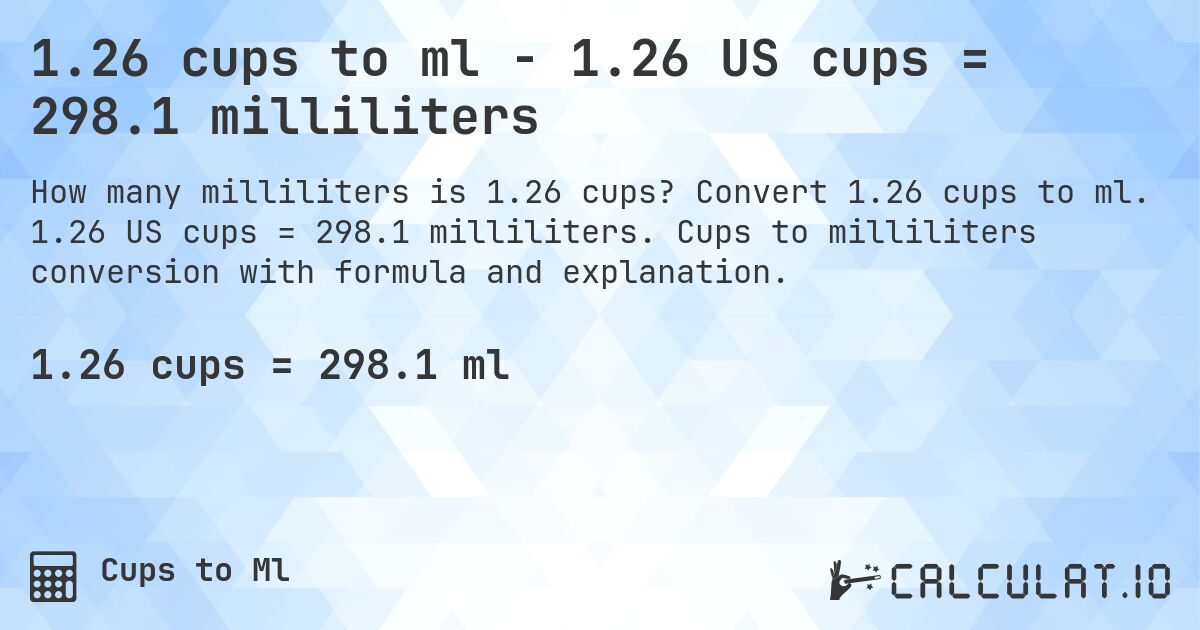 1.26 cups to ml - 1.26 US cups = 298.1 milliliters. Convert 1.26 cups to ml. 1.26 US cups = 298.1 milliliters. Cups to milliliters conversion with formula and explanation.