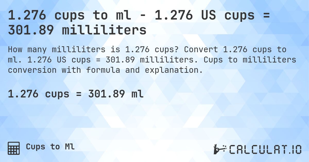 1.276 cups to ml - 1.276 US cups = 301.89 milliliters. Convert 1.276 cups to ml. 1.276 US cups = 301.89 milliliters. Cups to milliliters conversion with formula and explanation.