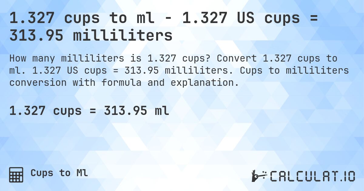 1.327 cups to ml - 1.327 US cups = 313.95 milliliters. Convert 1.327 cups to ml. 1.327 US cups = 313.95 milliliters. Cups to milliliters conversion with formula and explanation.