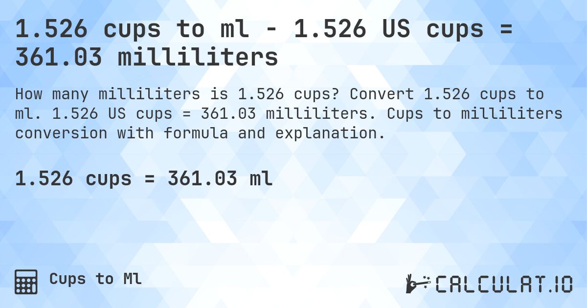 1.526 cups to ml - 1.526 US cups = 361.03 milliliters. Convert 1.526 cups to ml. 1.526 US cups = 361.03 milliliters. Cups to milliliters conversion with formula and explanation.